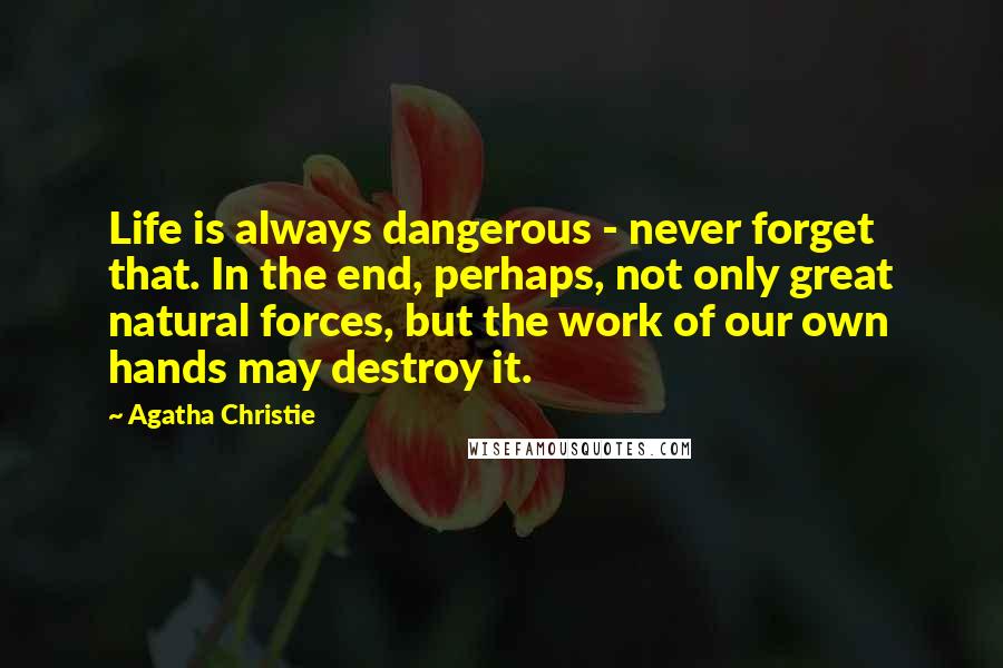 Agatha Christie Quotes: Life is always dangerous - never forget that. In the end, perhaps, not only great natural forces, but the work of our own hands may destroy it.
