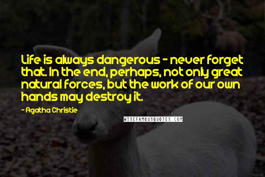 Agatha Christie Quotes: Life is always dangerous - never forget that. In the end, perhaps, not only great natural forces, but the work of our own hands may destroy it.