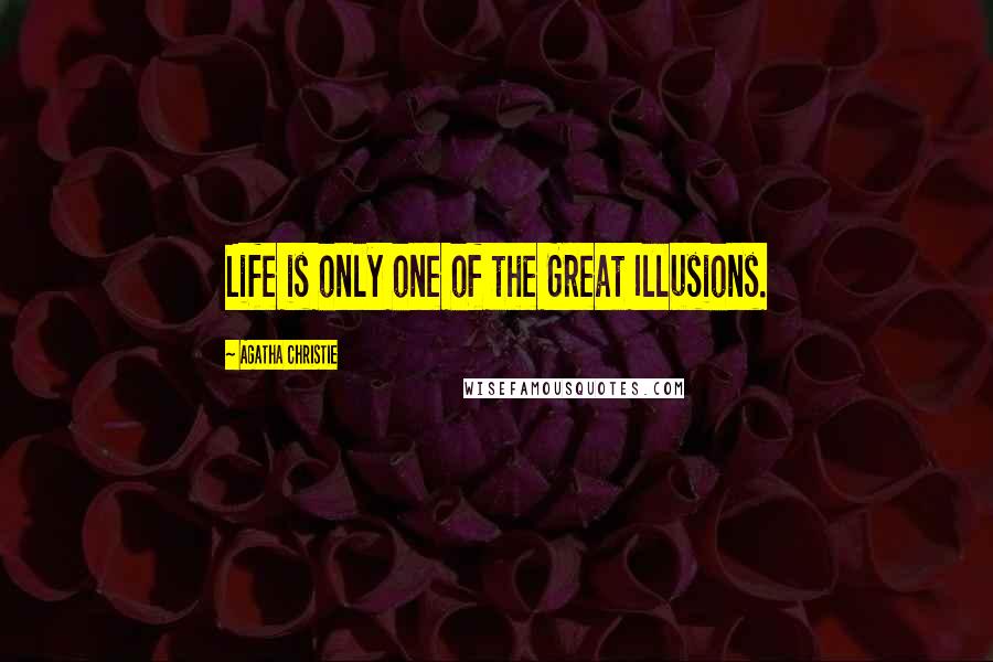 Agatha Christie Quotes: Life is only one of the Great Illusions.