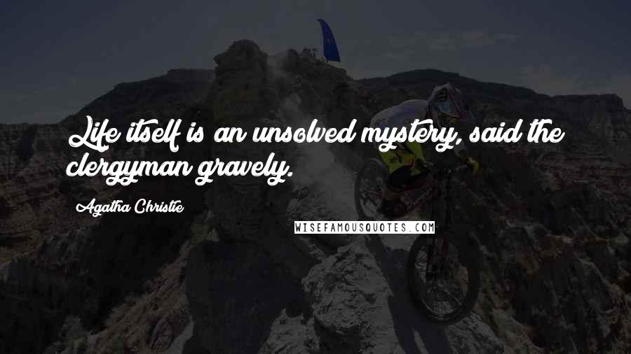 Agatha Christie Quotes: Life itself is an unsolved mystery, said the clergyman gravely.