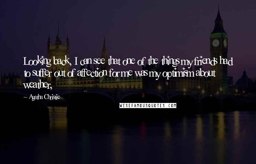 Agatha Christie Quotes: Looking back, I can see that one of the things my friends had to suffer out of affection for me was my optimism about weather,