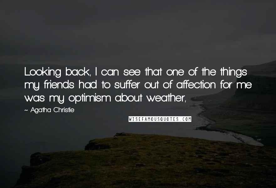 Agatha Christie Quotes: Looking back, I can see that one of the things my friends had to suffer out of affection for me was my optimism about weather,