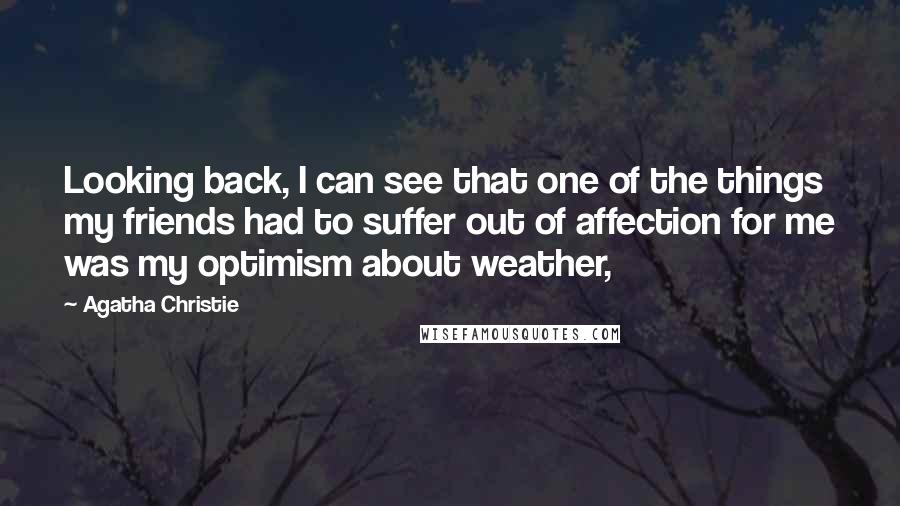 Agatha Christie Quotes: Looking back, I can see that one of the things my friends had to suffer out of affection for me was my optimism about weather,
