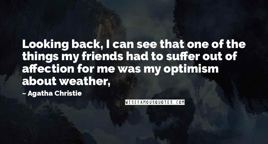 Agatha Christie Quotes: Looking back, I can see that one of the things my friends had to suffer out of affection for me was my optimism about weather,