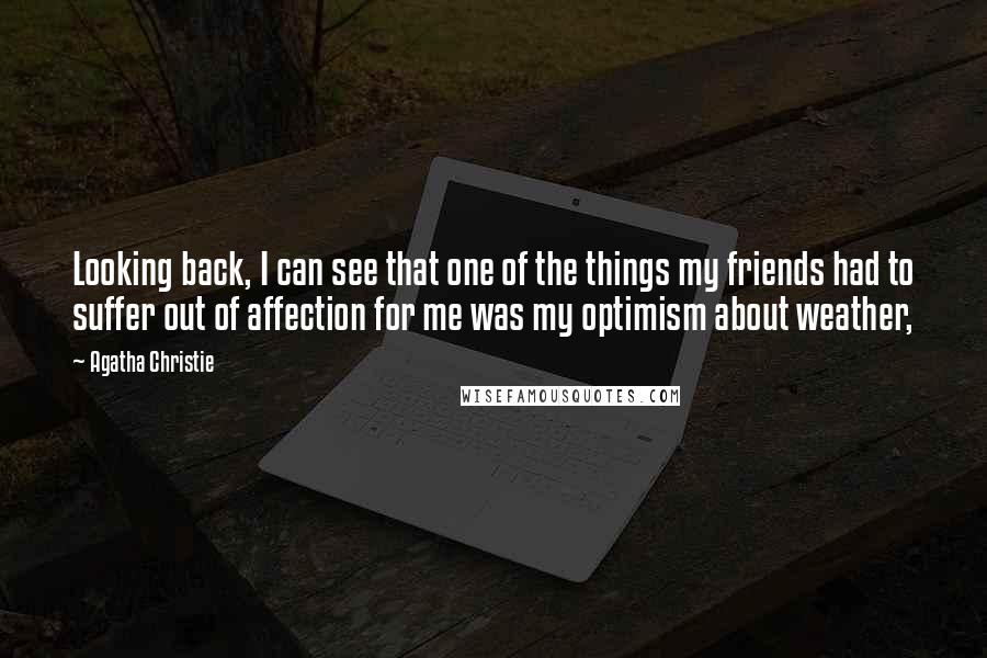 Agatha Christie Quotes: Looking back, I can see that one of the things my friends had to suffer out of affection for me was my optimism about weather,