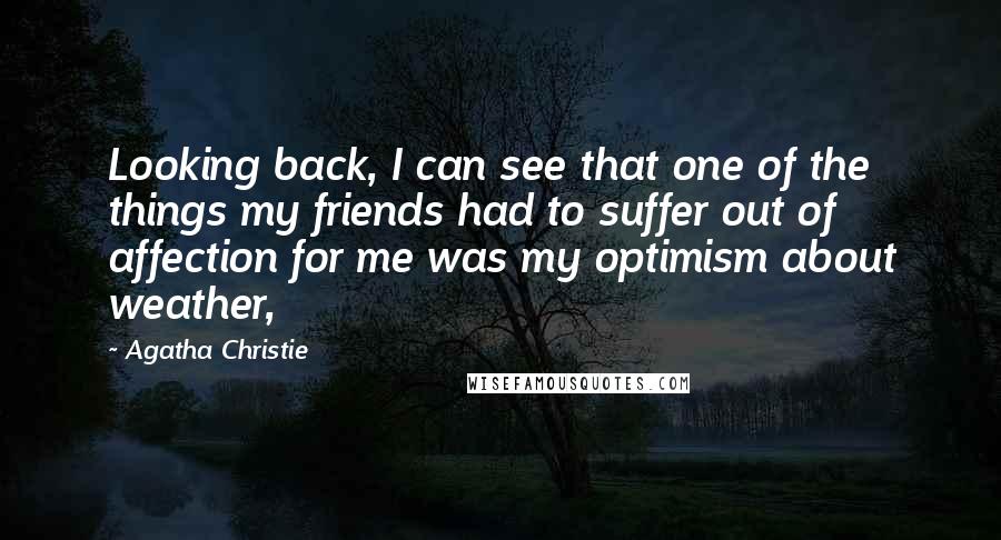 Agatha Christie Quotes: Looking back, I can see that one of the things my friends had to suffer out of affection for me was my optimism about weather,