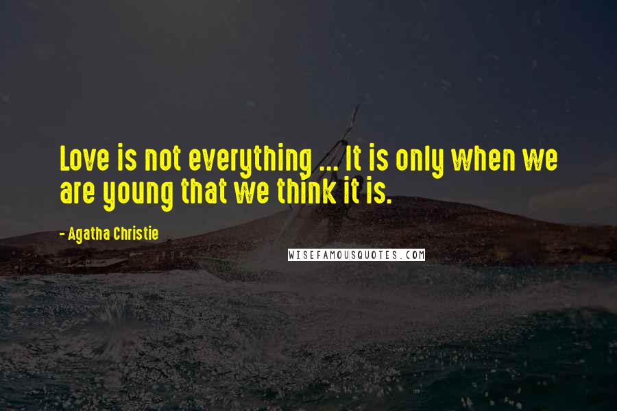 Agatha Christie Quotes: Love is not everything ... It is only when we are young that we think it is.