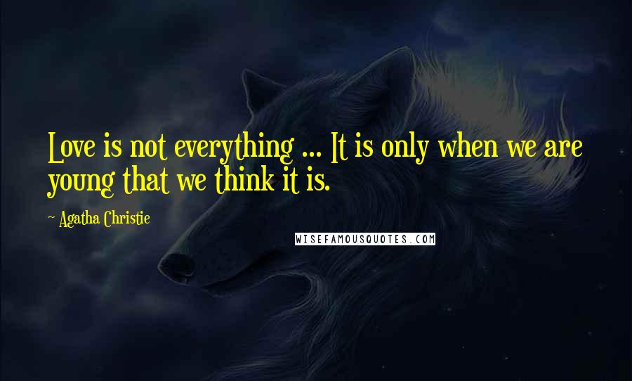 Agatha Christie Quotes: Love is not everything ... It is only when we are young that we think it is.