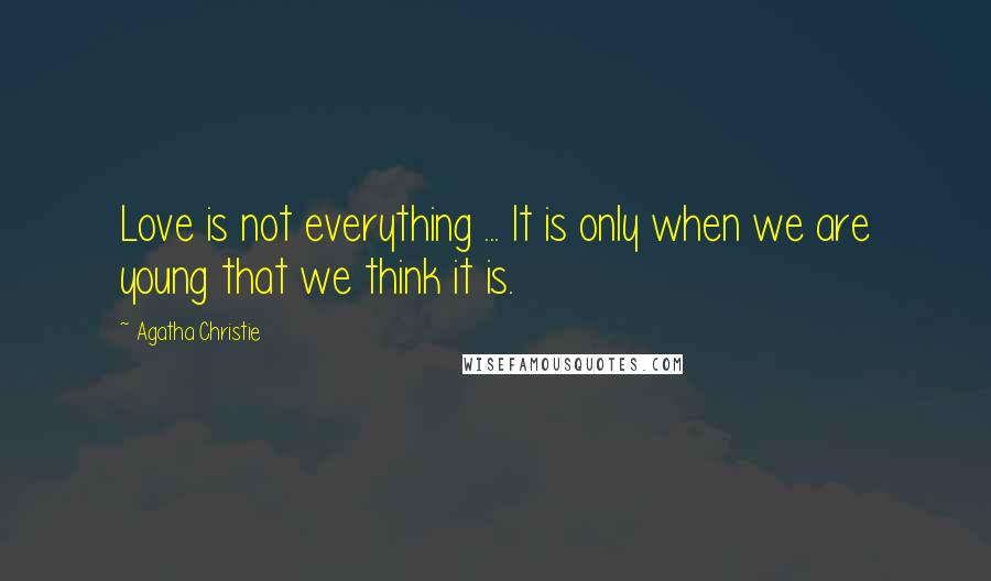Agatha Christie Quotes: Love is not everything ... It is only when we are young that we think it is.