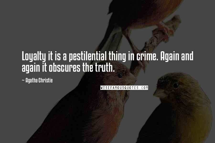 Agatha Christie Quotes: Loyalty it is a pestilential thing in crime. Again and again it obscures the truth.