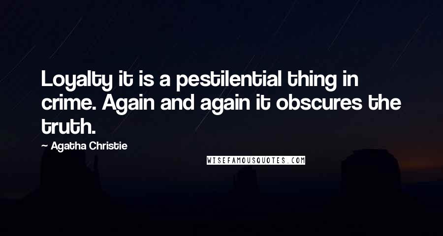 Agatha Christie Quotes: Loyalty it is a pestilential thing in crime. Again and again it obscures the truth.