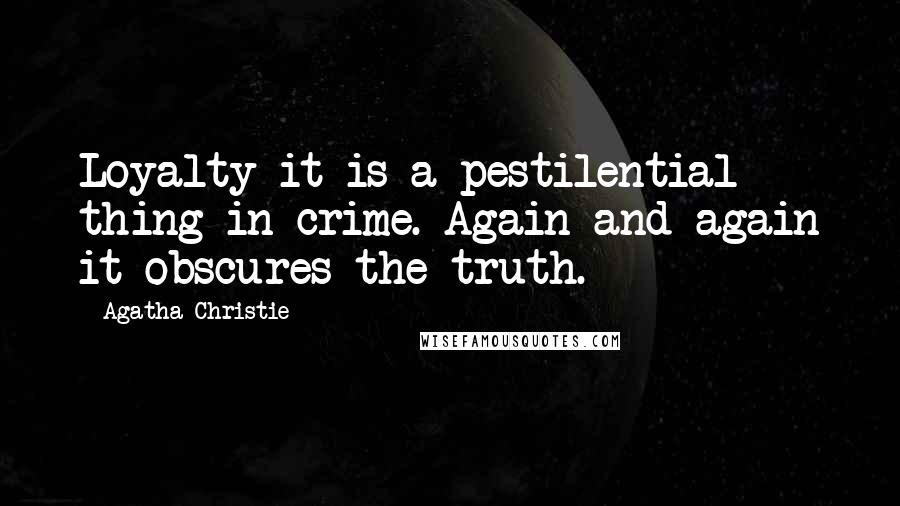 Agatha Christie Quotes: Loyalty it is a pestilential thing in crime. Again and again it obscures the truth.