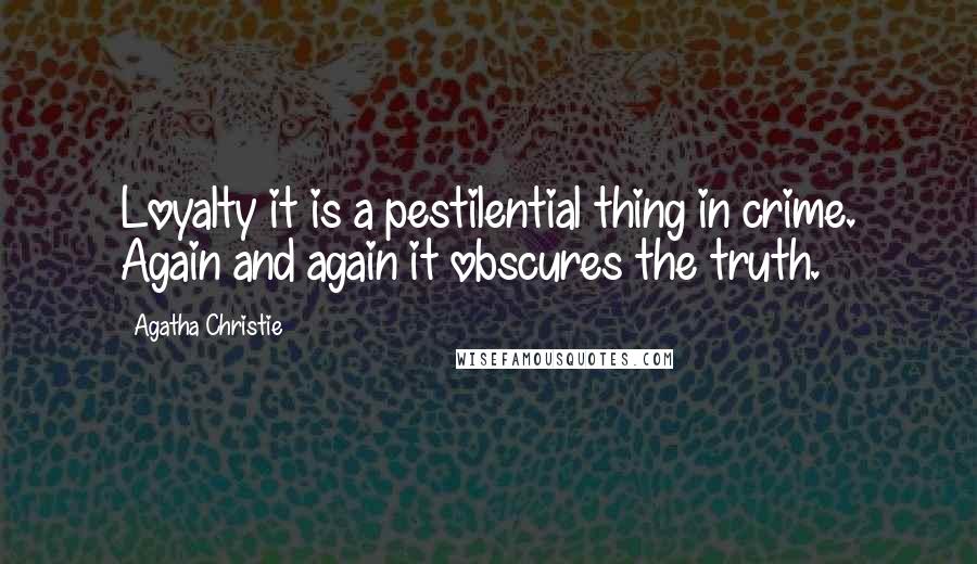 Agatha Christie Quotes: Loyalty it is a pestilential thing in crime. Again and again it obscures the truth.