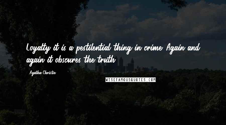 Agatha Christie Quotes: Loyalty it is a pestilential thing in crime. Again and again it obscures the truth.