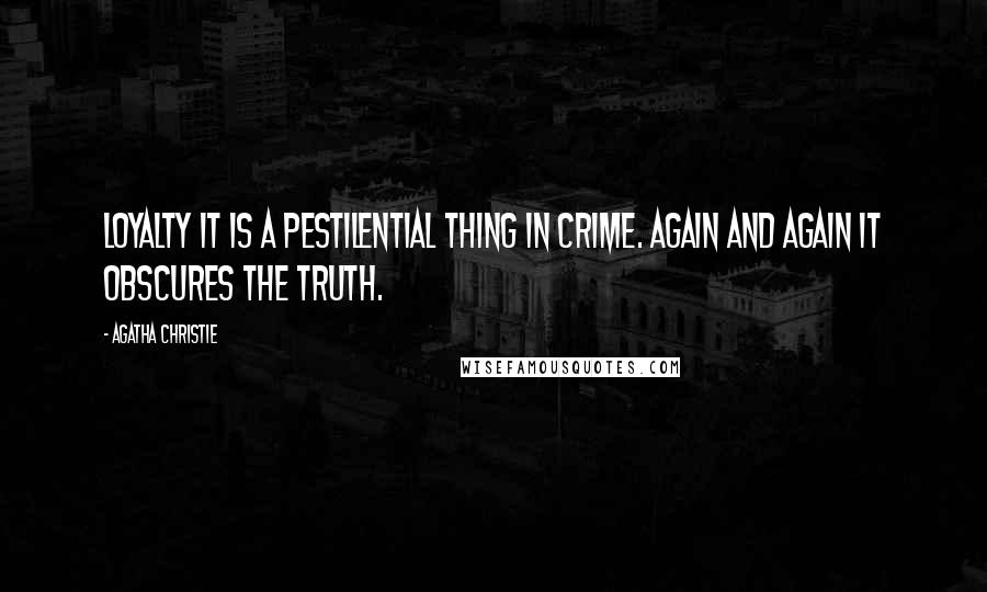 Agatha Christie Quotes: Loyalty it is a pestilential thing in crime. Again and again it obscures the truth.