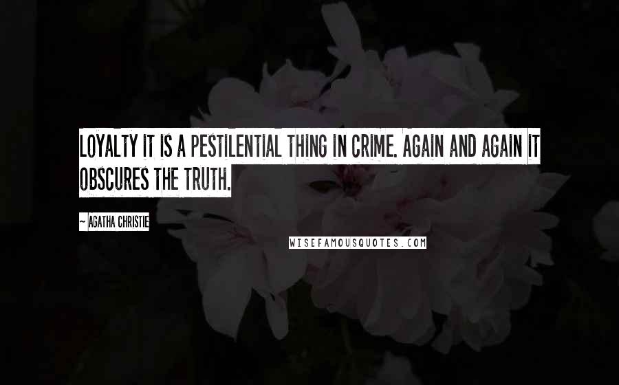 Agatha Christie Quotes: Loyalty it is a pestilential thing in crime. Again and again it obscures the truth.