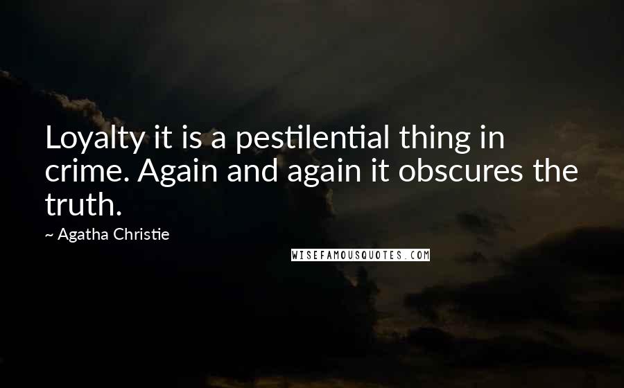 Agatha Christie Quotes: Loyalty it is a pestilential thing in crime. Again and again it obscures the truth.