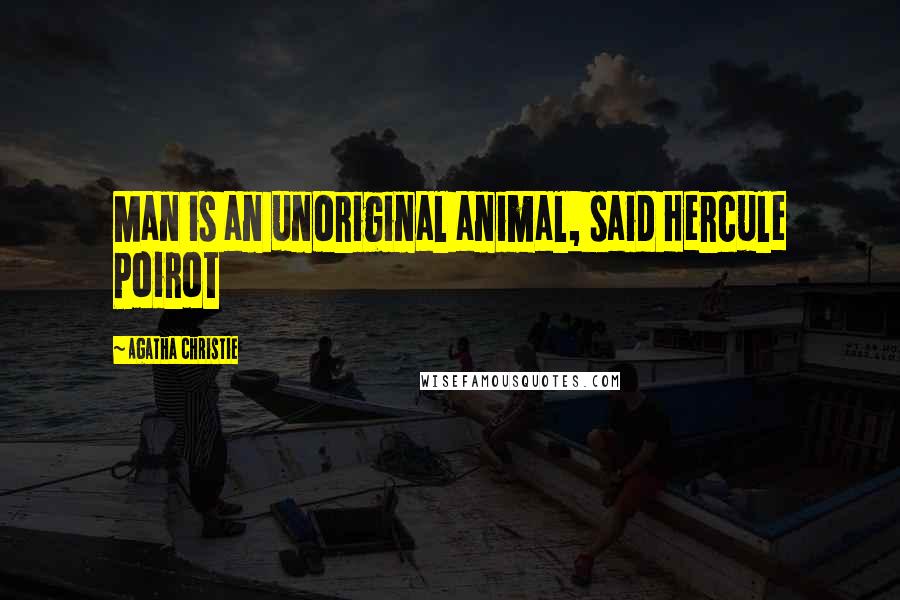 Agatha Christie Quotes: Man is an unoriginal animal, said Hercule Poirot