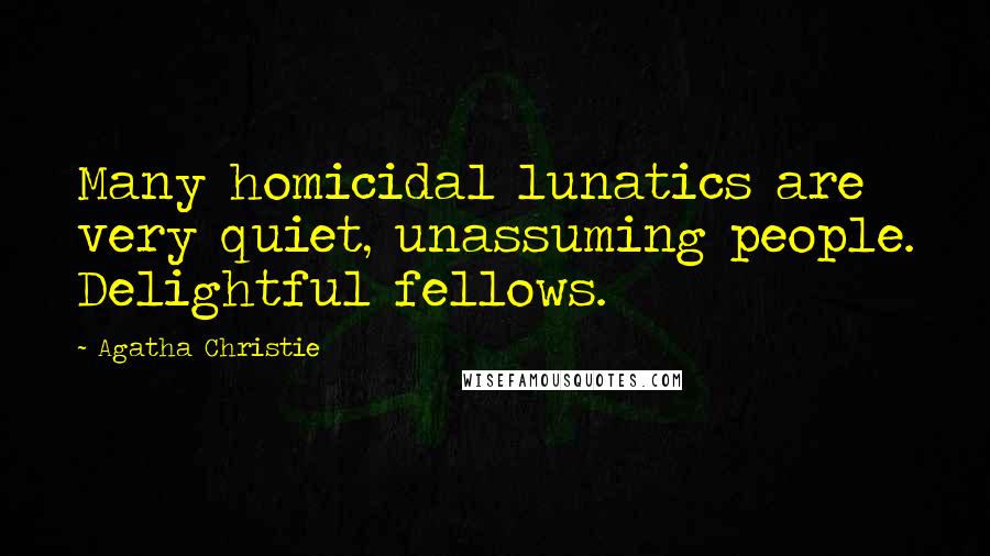 Agatha Christie Quotes: Many homicidal lunatics are very quiet, unassuming people. Delightful fellows.
