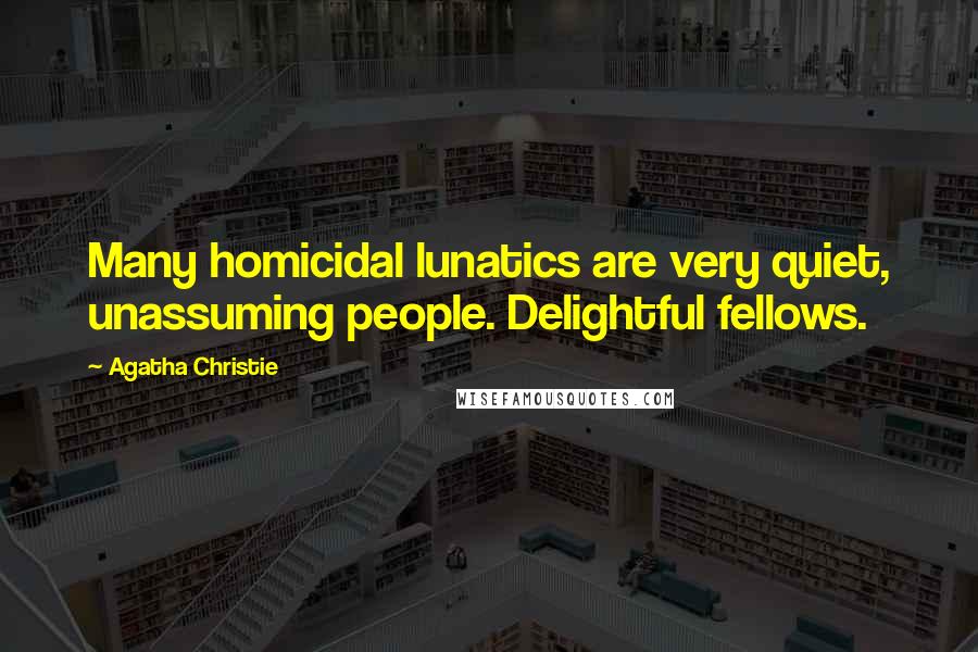 Agatha Christie Quotes: Many homicidal lunatics are very quiet, unassuming people. Delightful fellows.