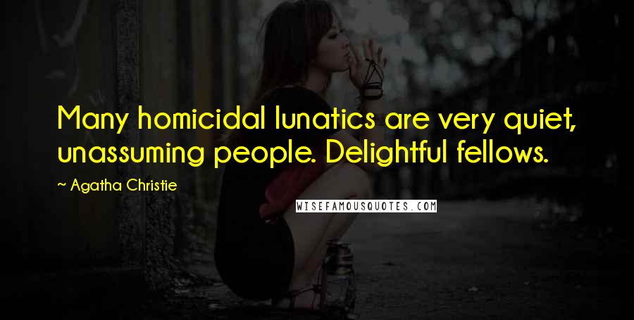 Agatha Christie Quotes: Many homicidal lunatics are very quiet, unassuming people. Delightful fellows.