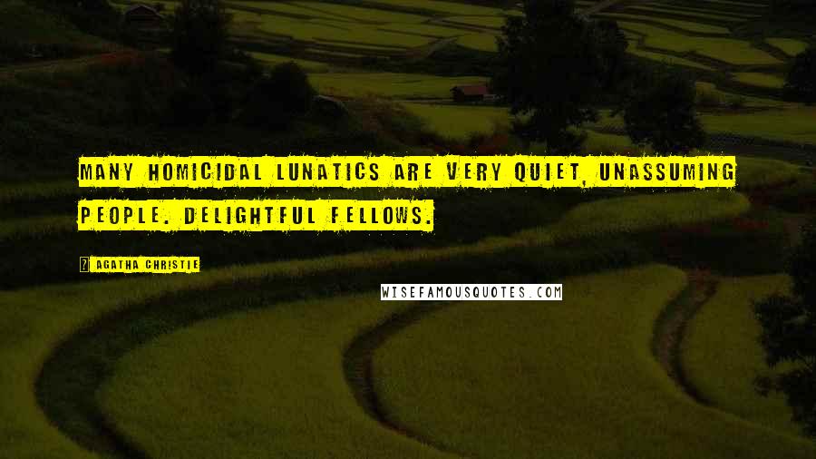 Agatha Christie Quotes: Many homicidal lunatics are very quiet, unassuming people. Delightful fellows.