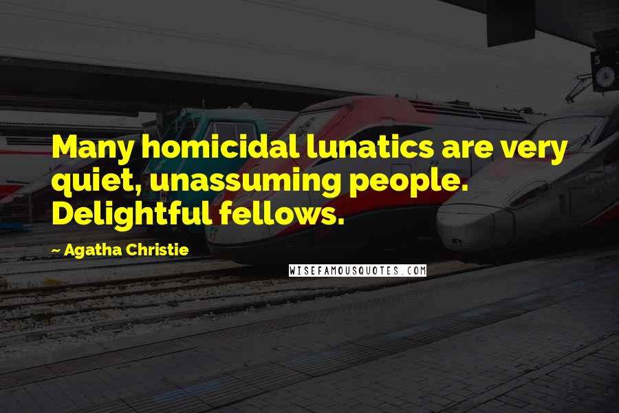 Agatha Christie Quotes: Many homicidal lunatics are very quiet, unassuming people. Delightful fellows.