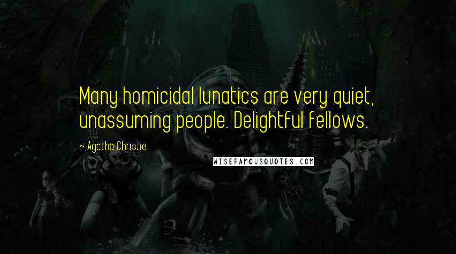Agatha Christie Quotes: Many homicidal lunatics are very quiet, unassuming people. Delightful fellows.