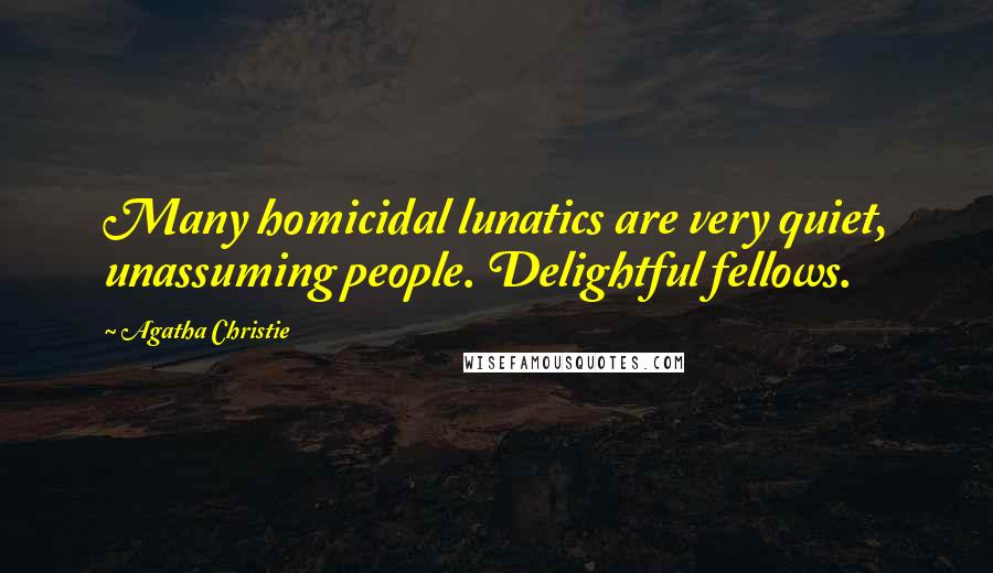 Agatha Christie Quotes: Many homicidal lunatics are very quiet, unassuming people. Delightful fellows.