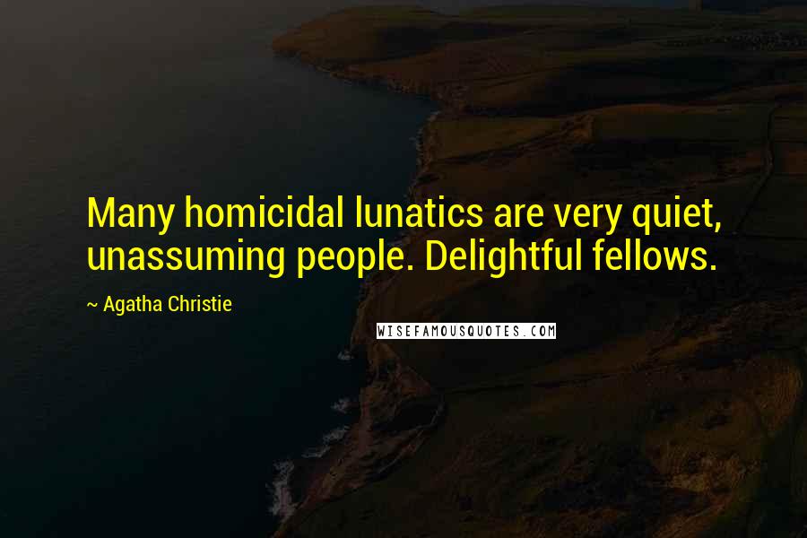 Agatha Christie Quotes: Many homicidal lunatics are very quiet, unassuming people. Delightful fellows.