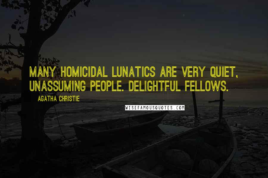 Agatha Christie Quotes: Many homicidal lunatics are very quiet, unassuming people. Delightful fellows.