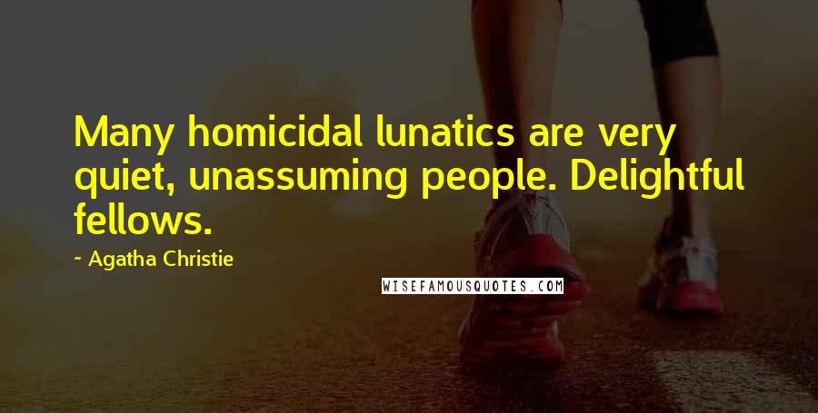 Agatha Christie Quotes: Many homicidal lunatics are very quiet, unassuming people. Delightful fellows.