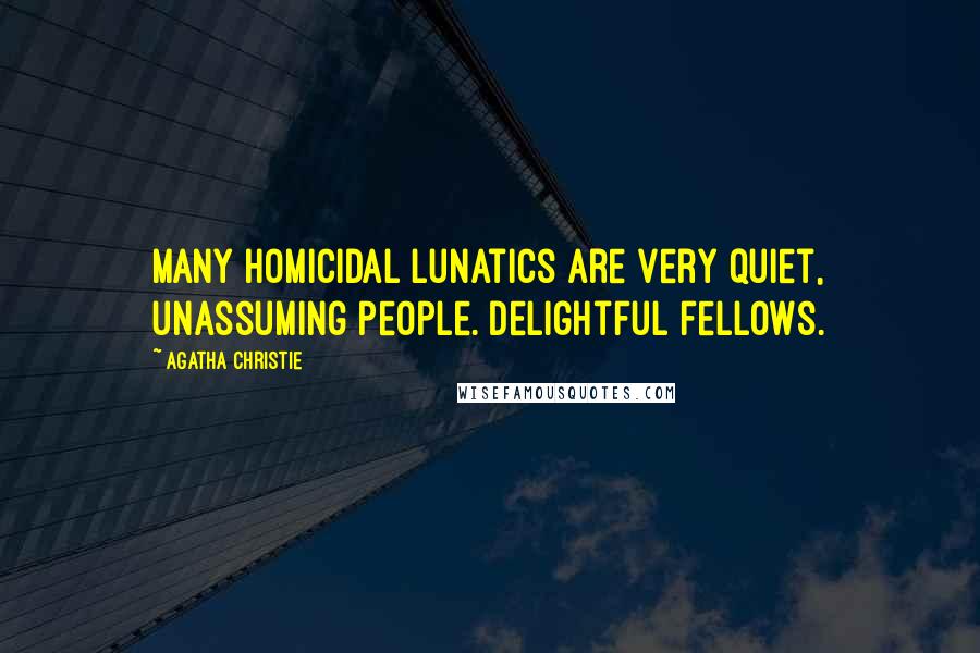 Agatha Christie Quotes: Many homicidal lunatics are very quiet, unassuming people. Delightful fellows.