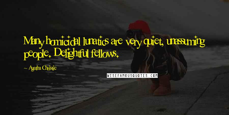 Agatha Christie Quotes: Many homicidal lunatics are very quiet, unassuming people. Delightful fellows.