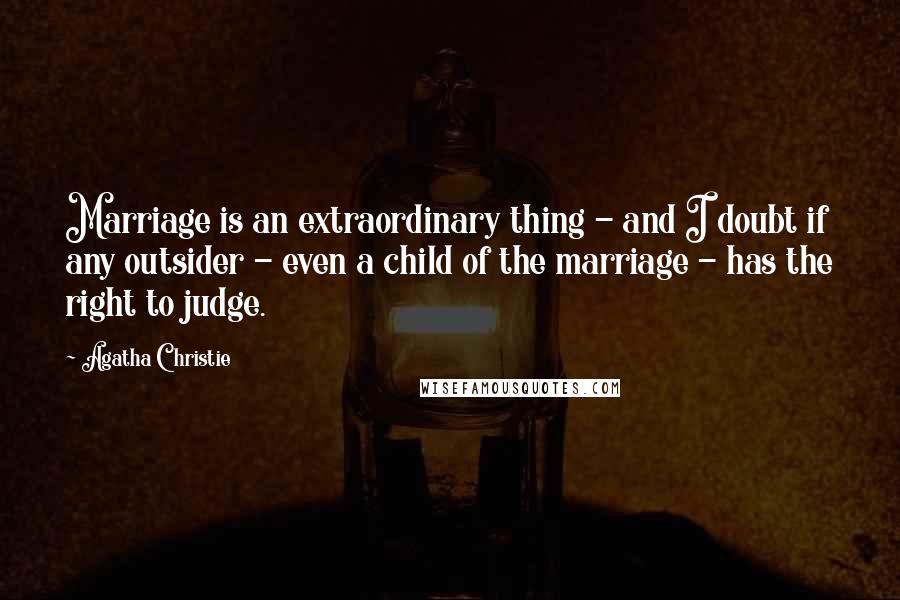 Agatha Christie Quotes: Marriage is an extraordinary thing - and I doubt if any outsider - even a child of the marriage - has the right to judge.