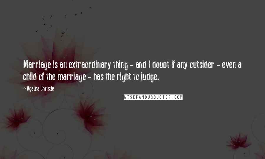 Agatha Christie Quotes: Marriage is an extraordinary thing - and I doubt if any outsider - even a child of the marriage - has the right to judge.