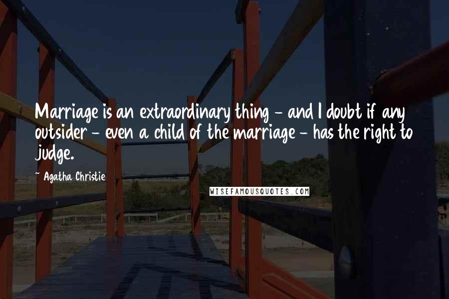 Agatha Christie Quotes: Marriage is an extraordinary thing - and I doubt if any outsider - even a child of the marriage - has the right to judge.