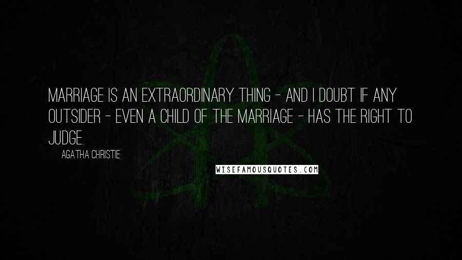 Agatha Christie Quotes: Marriage is an extraordinary thing - and I doubt if any outsider - even a child of the marriage - has the right to judge.