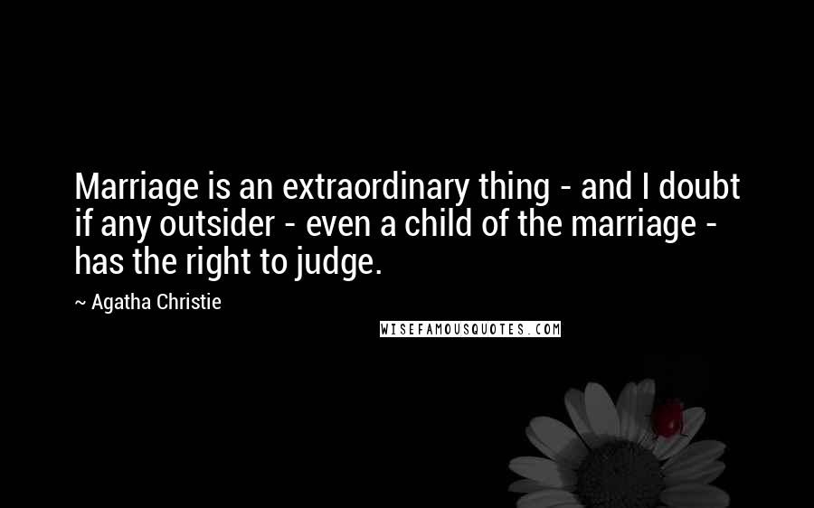 Agatha Christie Quotes: Marriage is an extraordinary thing - and I doubt if any outsider - even a child of the marriage - has the right to judge.