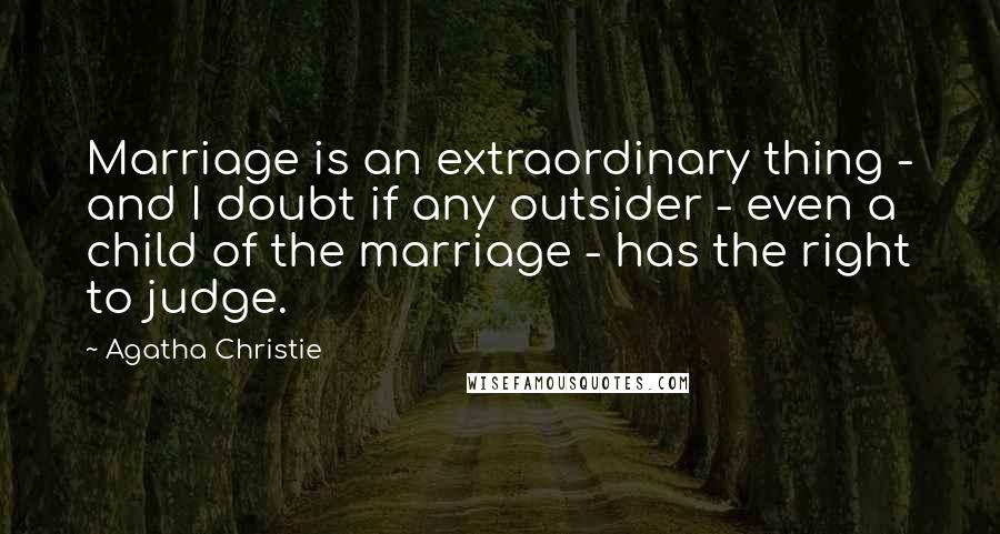 Agatha Christie Quotes: Marriage is an extraordinary thing - and I doubt if any outsider - even a child of the marriage - has the right to judge.