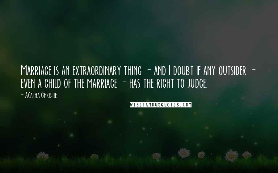 Agatha Christie Quotes: Marriage is an extraordinary thing - and I doubt if any outsider - even a child of the marriage - has the right to judge.