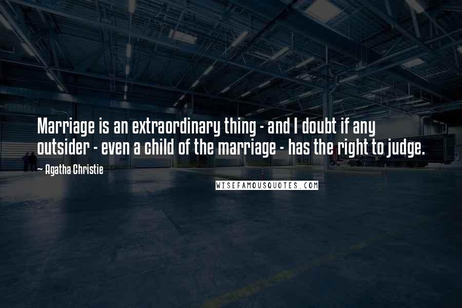 Agatha Christie Quotes: Marriage is an extraordinary thing - and I doubt if any outsider - even a child of the marriage - has the right to judge.