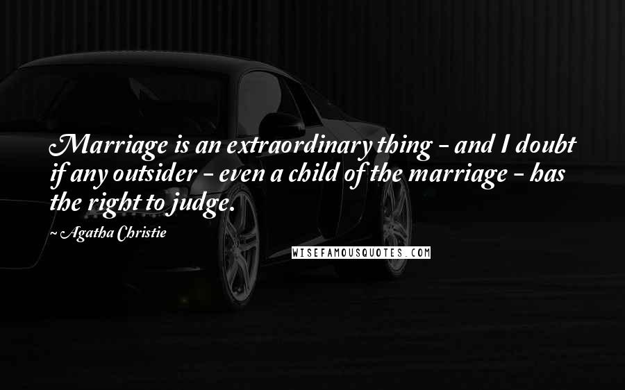 Agatha Christie Quotes: Marriage is an extraordinary thing - and I doubt if any outsider - even a child of the marriage - has the right to judge.