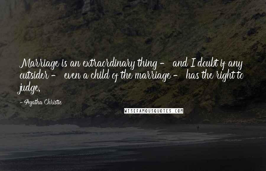 Agatha Christie Quotes: Marriage is an extraordinary thing - and I doubt if any outsider - even a child of the marriage - has the right to judge.