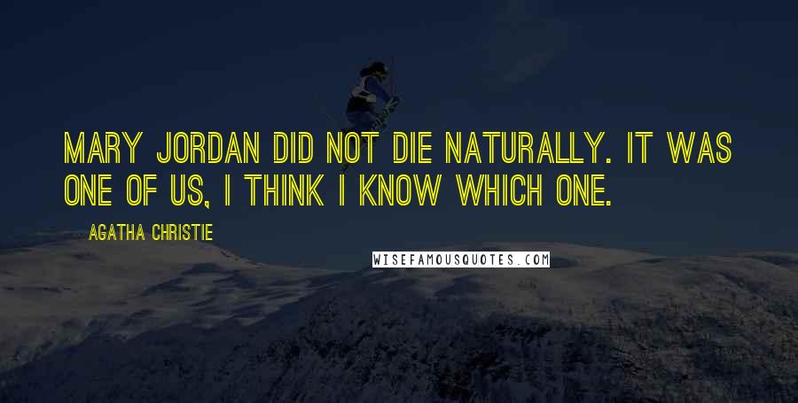 Agatha Christie Quotes: Mary Jordan did not die naturally. It was one of us, I think I know which one.