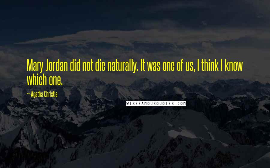 Agatha Christie Quotes: Mary Jordan did not die naturally. It was one of us, I think I know which one.