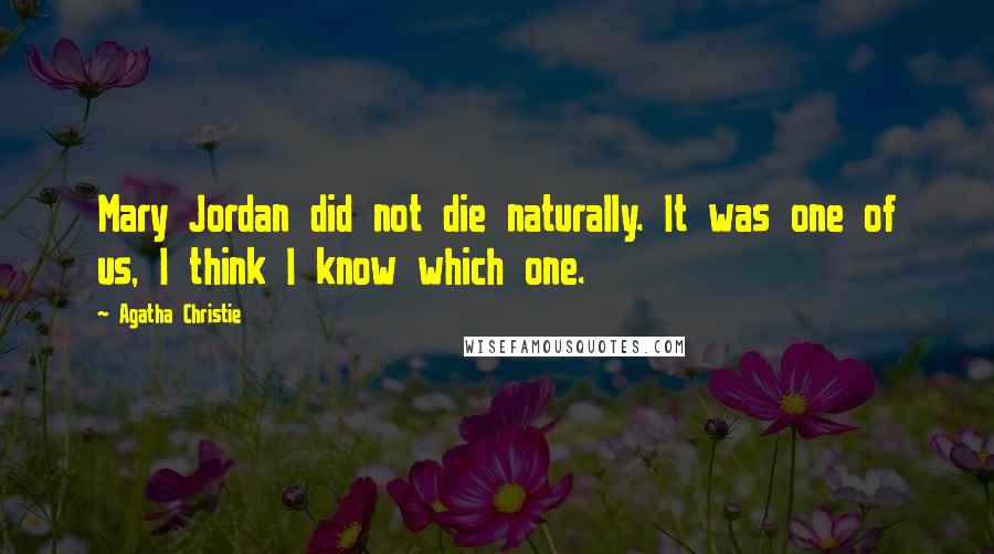 Agatha Christie Quotes: Mary Jordan did not die naturally. It was one of us, I think I know which one.