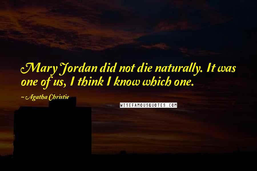 Agatha Christie Quotes: Mary Jordan did not die naturally. It was one of us, I think I know which one.