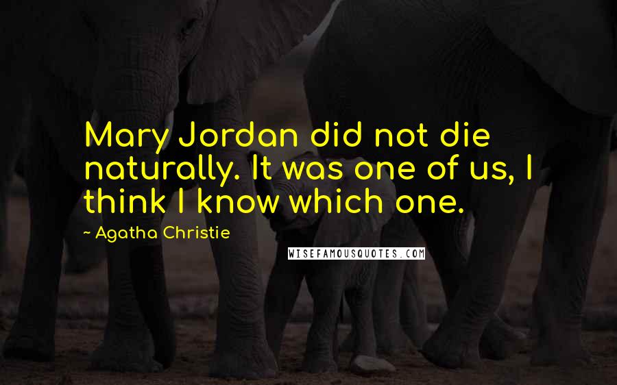 Agatha Christie Quotes: Mary Jordan did not die naturally. It was one of us, I think I know which one.