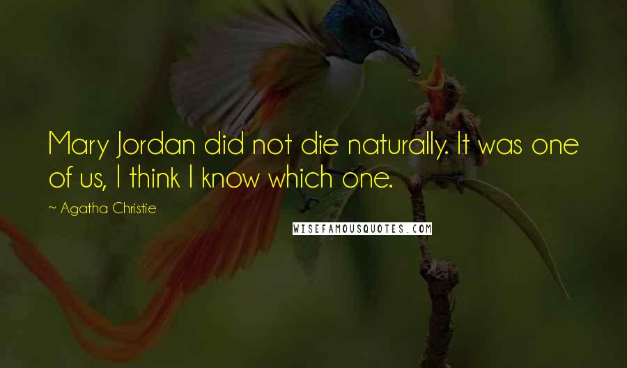 Agatha Christie Quotes: Mary Jordan did not die naturally. It was one of us, I think I know which one.